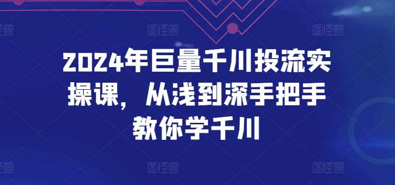 2024年巨量千川投流实操课，从浅到深手把手教你学千川副业基地_极客搞钱_中创网_福缘网_冒泡网_资源整合平台副业基地