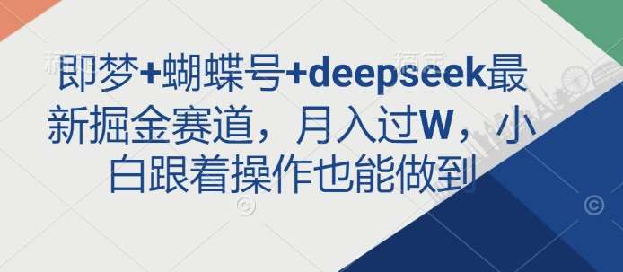 即梦+蝴蝶号+deepseek最新掘金赛道，月入过W，小白跟着操作也能做到副业基地_极客搞钱_中创网_福缘网_冒泡网_资源整合平台副业基地