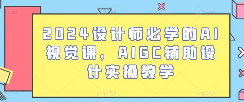 2024设计师必学的AI视觉课，AIGC辅助设计实操教学副业基地_极客搞钱_中创网_福缘网_冒泡网_资源整合平台副业基地