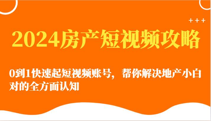 2024房产短视频攻略-0到1快速起短视频账号，帮你解决地产小白对的全方面认知副业基地_极客搞钱_中创网_福缘网_冒泡网_资源整合平台副业基地