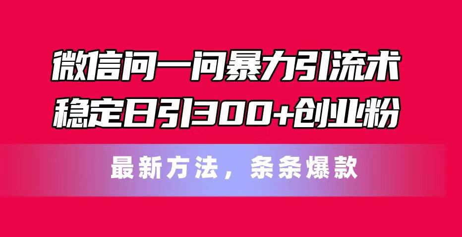（11486期）微信问一问暴力引流术，稳定日引300+创业粉，最新方法，条条爆款副业基地_极客搞钱_中创网_福缘网_冒泡网_资源整合平台副业基地