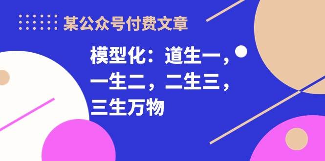 某公众号付费文章《模型化：道生一，一生二，二生三，三生万物！》副业基地_极客搞钱_中创网_福缘网_冒泡网_资源整合平台副业基地