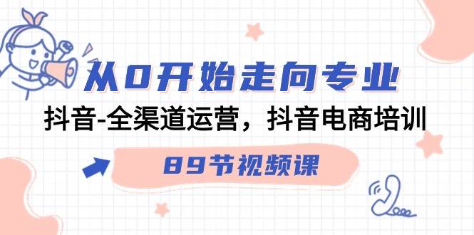 （9353期）从0开始走向专业，抖音-全渠道运营，抖音电商培训（89节视频课）副业基地_极客搞钱_中创网_福缘网_冒泡网_资源整合平台副业基地