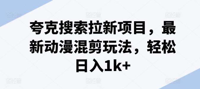夸克搜索拉新项目，最新动漫混剪玩法，轻松日入1k+副业基地_极客搞钱_中创网_福缘网_冒泡网_资源整合平台副业基地