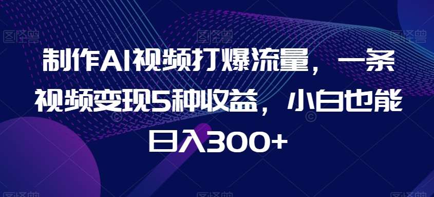 制作AI视频打爆流量，一条视频变现5种收益，小白也能日入300+【揭秘】副业基地_极客搞钱_中创网_福缘网_冒泡网_资源整合平台副业基地