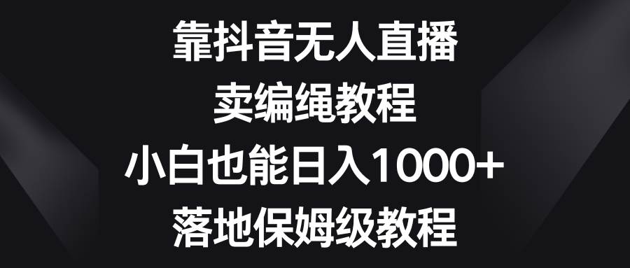 （8423期）靠抖音无人直播，卖编绳教程，小白也能日入1000+，落地保姆级教程副业基地_极客搞钱_中创网_福缘网_冒泡网_资源整合平台副业基地