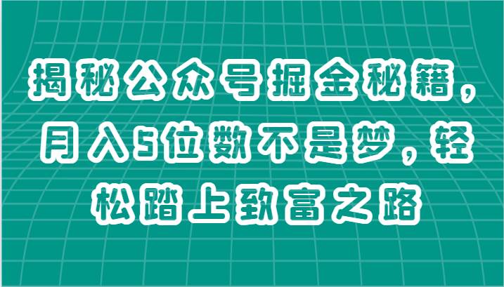 揭秘公众号掘金秘籍，月入5位数不是梦，轻松踏上致富之路副业基地_极客搞钱_中创网_福缘网_冒泡网_资源整合平台副业基地