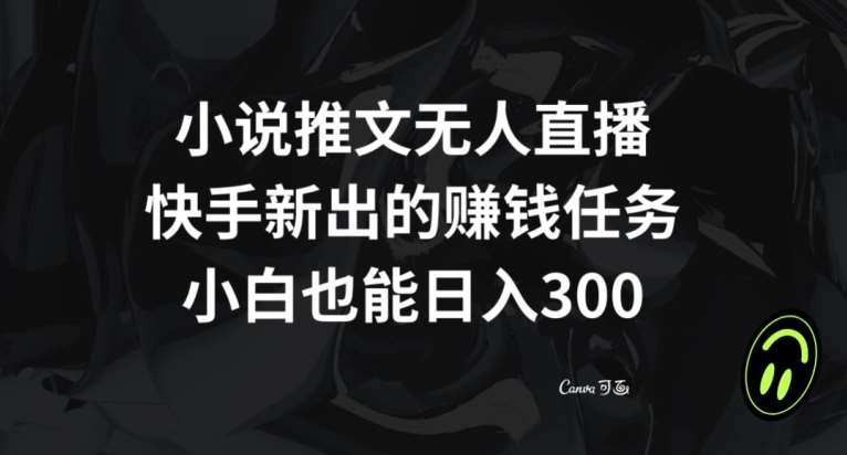 小说推文无人直播，快手新出的赚钱任务，小白也能日入300+【揭秘】副业基地_极客搞钱_中创网_福缘网_冒泡网_资源整合平台副业基地
