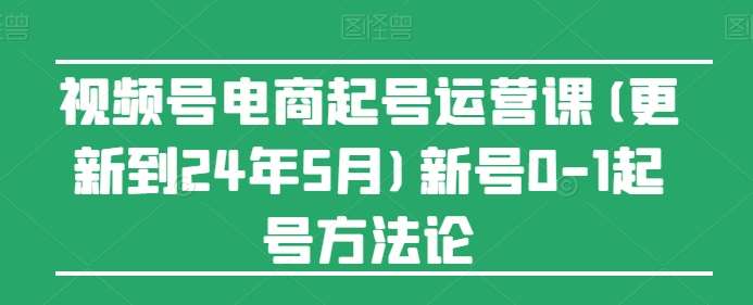 视频号电商起号运营课(更新到24年5月)新号0-1起号方法论副业基地_极客搞钱_中创网_福缘网_冒泡网_资源整合平台副业基地