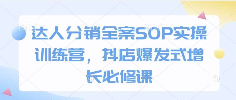 达人分销全案SOP实操训练营，抖店爆发式增长必修课副业基地_极客搞钱_中创网_福缘网_冒泡网_资源整合平台副业基地