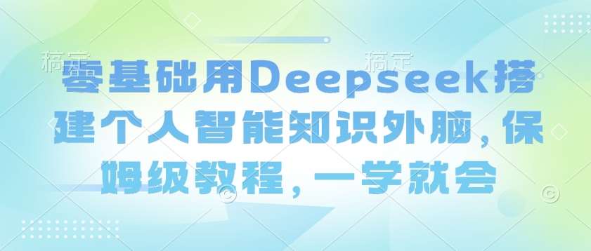 零基础用Deepseek搭建个人智能知识外脑，保姆级教程，一学就会副业基地_极客搞钱_中创网_福缘网_冒泡网_资源整合平台副业基地