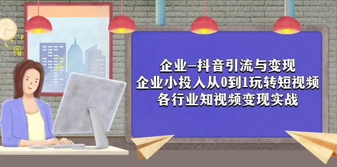 （7761期）企业-抖音引流与变现：企业小投入从0到1玩转短视频  各行业知视频变现实战副业基地_极客搞钱_中创网_福缘网_冒泡网_资源整合平台副业基地
