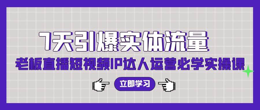 7天引爆实体流量，老板直播短视频IP达人运营必学实操课副业基地_极客搞钱_中创网_福缘网_冒泡网_资源整合平台副业基地