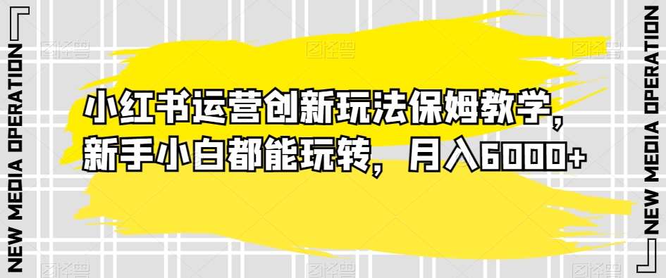 小红书运营创新玩法保姆教学，新手小白都能玩转，月入6000+【揭秘】副业基地_极客搞钱_中创网_福缘网_冒泡网_资源整合平台副业基地