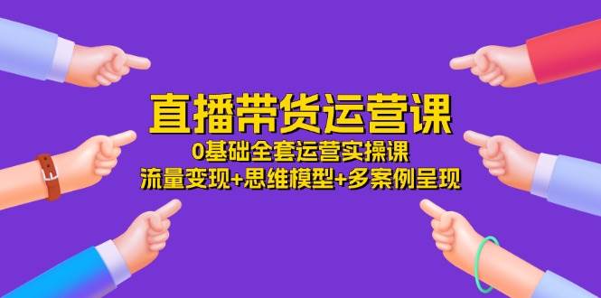 直播带货运营课，0基础全套运营实操 流量变现+思维模型+多案例呈现（34节）副业基地_极客搞钱_中创网_福缘网_冒泡网_资源整合平台副业基地