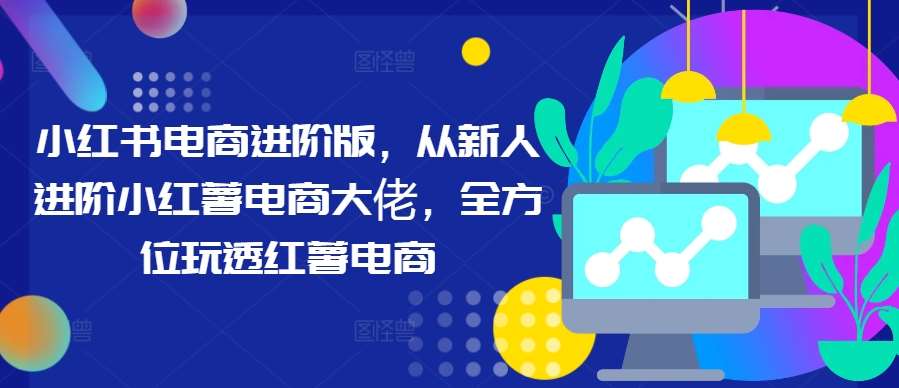 小红书电商进阶版，从新人进阶小红薯电商大佬，全方位玩透红薯电商副业基地_极客搞钱_中创网_福缘网_冒泡网_资源整合平台副业基地