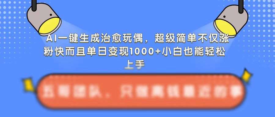 AI一键生成治愈玩偶，超级简单，不仅涨粉快而且单日变现1k副业基地_极客搞钱_中创网_福缘网_冒泡网_资源整合平台副业基地