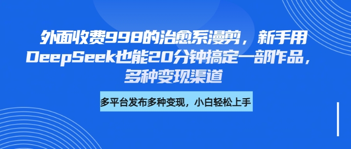外面收费998的治愈系漫剪，新手用DeepSeek也能20分钟搞定一部作品，多种变现渠道副业基地_极客搞钱_中创网_福缘网_冒泡网_资源整合平台副业基地
