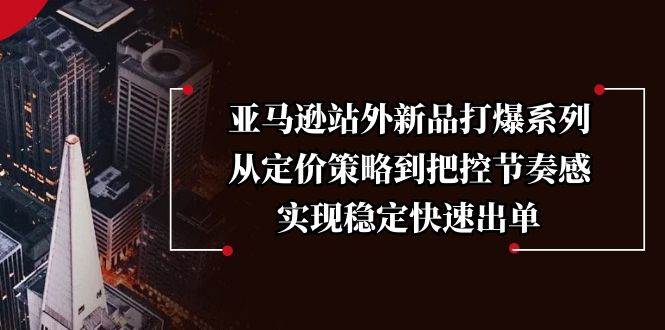 （13970期）亚马逊站外新品打爆系列，从定价策略到把控节奏感，实现稳定快速出单副业基地_极客搞钱_中创网_福缘网_冒泡网_资源整合平台副业基地