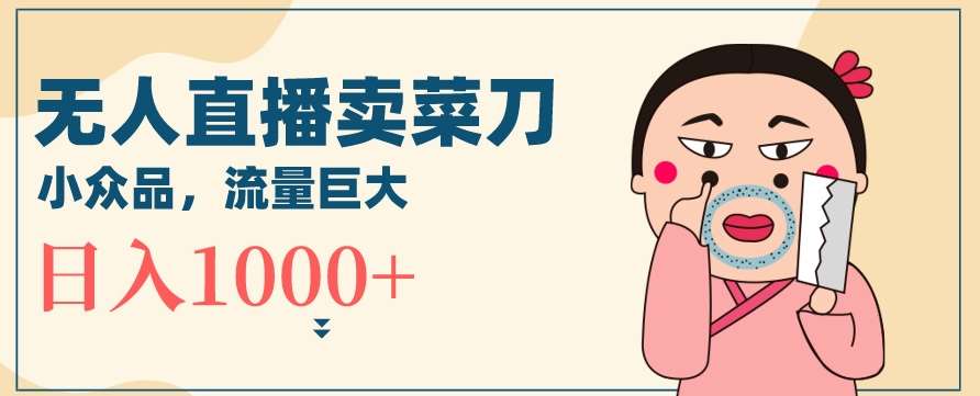 无人冷门品直播新玩法，通过卖菜刀日入1000+【揭秘】副业基地_极客搞钱_中创网_福缘网_冒泡网_资源整合平台副业基地