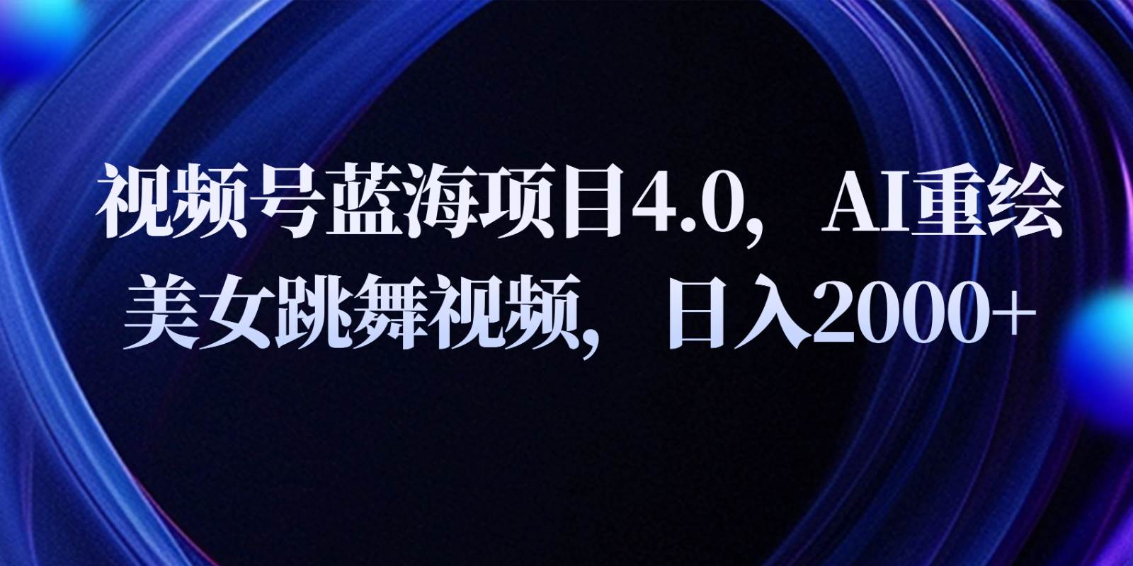 视频号蓝海项目4.0和拓展玩法，AI重绘美女跳舞视频，日入2000+副业基地_极客搞钱_中创网_福缘网_冒泡网_资源整合平台副业基地