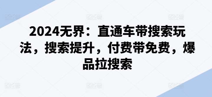 2024无界：直通车带搜索玩法，搜索提升，付费带免费，爆品拉搜索副业基地_极客搞钱_中创网_福缘网_冒泡网_资源整合平台副业基地
