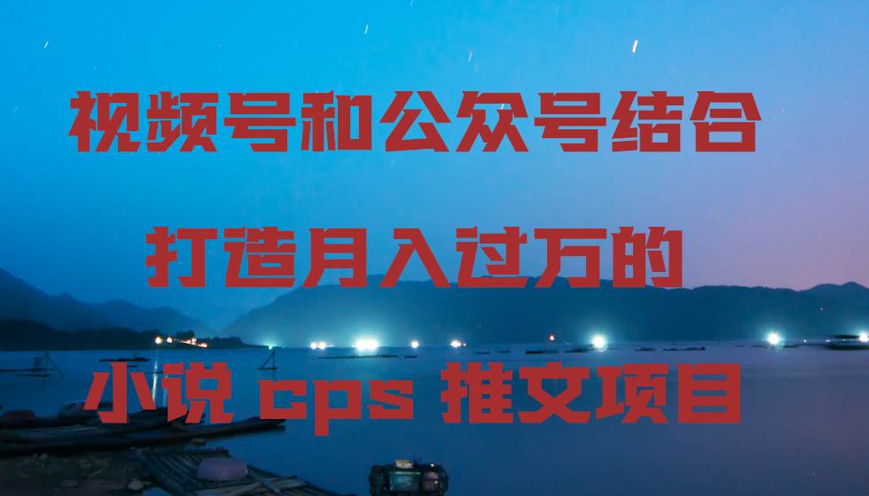 （9059期）视频号和公众号结合打造月入过万的小说cps推文项目副业基地_极客搞钱_中创网_福缘网_冒泡网_资源整合平台副业基地