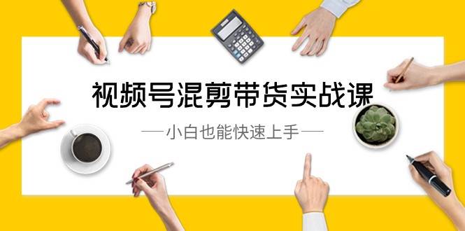 视频号混剪带货实战课，小白也能快速上手（10节课）副业基地_极客搞钱_中创网_福缘网_冒泡网_资源整合平台副业基地