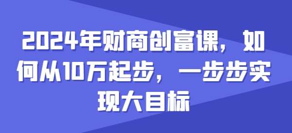 2024年财商创富课，如何从10w起步，一步步实现大目标副业基地_极客搞钱_中创网_福缘网_冒泡网_资源整合平台副业基地