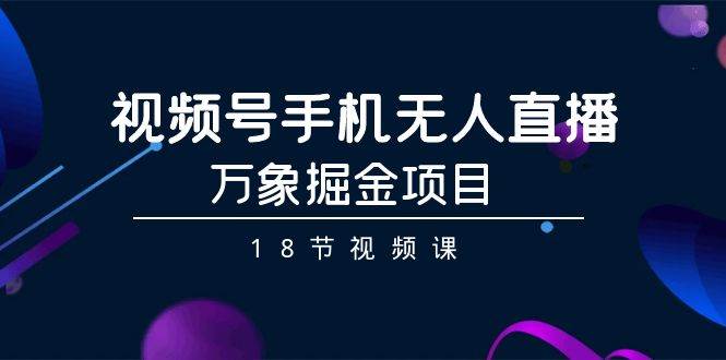 （9170期）视频号手机无人直播-万象掘金项目（18节视频课）副业基地_极客搞钱_中创网_福缘网_冒泡网_资源整合平台副业基地