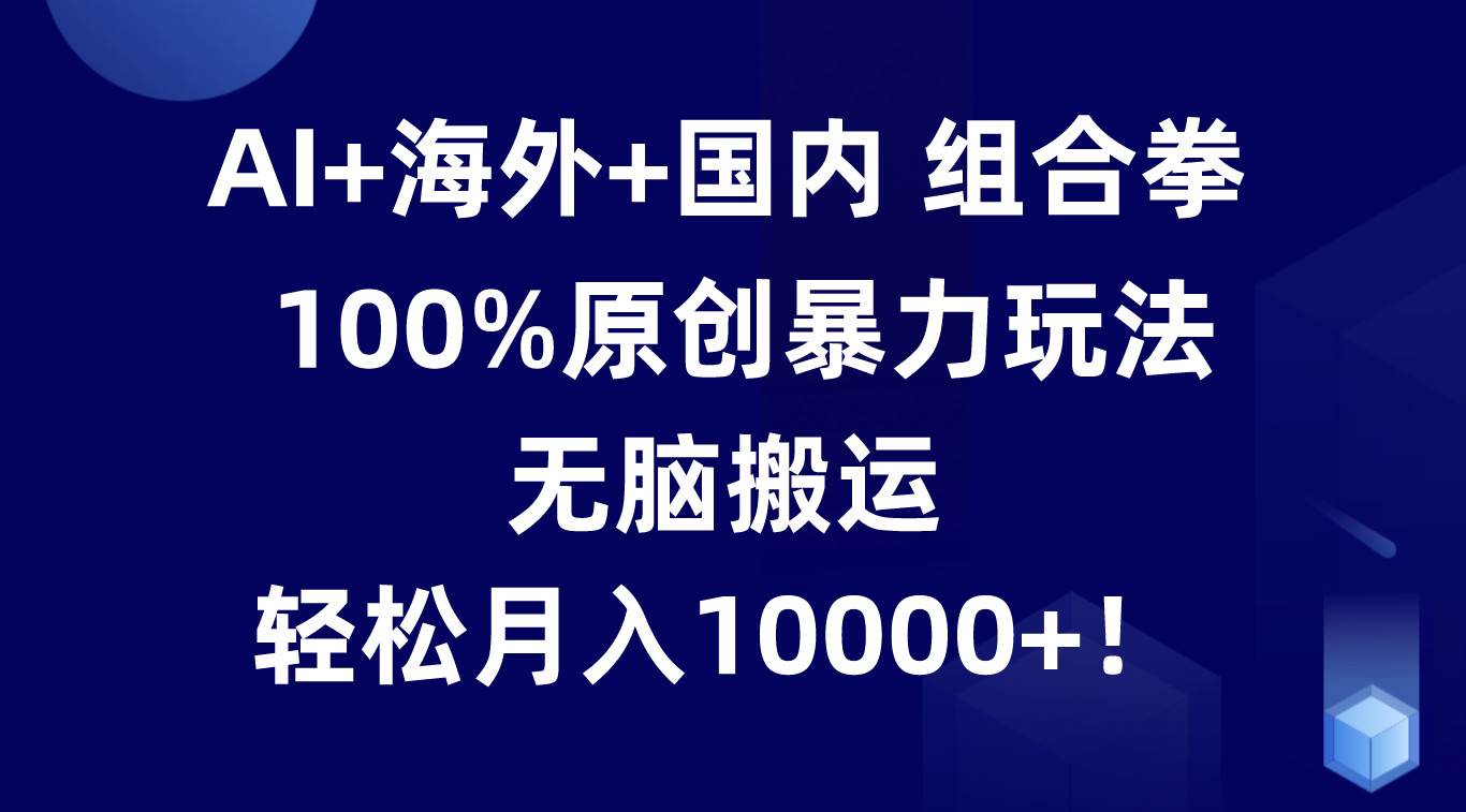 AI+海外+国内组合拳，100%原创暴力玩法，无脑搬运，轻松月入10000+！副业基地_极客搞钱_中创网_福缘网_冒泡网_资源整合平台副业基地