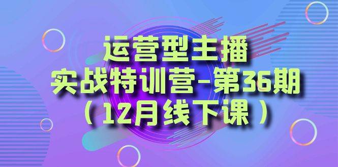 （8422期）运营型主播·实战特训营-第36期（12月线下课）  从底层逻辑到起号思路，…副业基地_极客搞钱_中创网_福缘网_冒泡网_资源整合平台副业基地