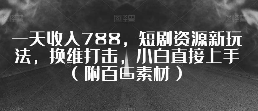 一天收入788，短剧资源新玩法，换维打击，小白直接上手（附百G素材）【揭秘】副业基地_极客搞钱_中创网_福缘网_冒泡网_资源整合平台副业基地
