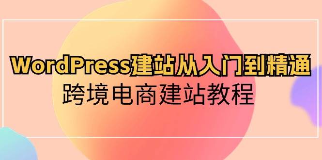 （10313期）WordPress建站从入门到精通，跨境电商建站教程副业基地_极客搞钱_中创网_福缘网_冒泡网_资源整合平台副业基地