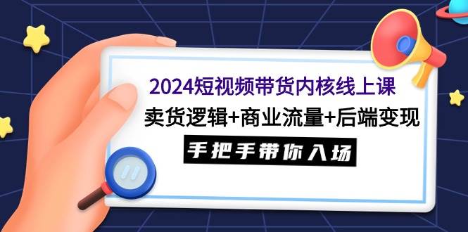 （9471期）2024短视频带货内核线上课：卖货逻辑+商业流量+后端变现，手把手带你入场副业基地_极客搞钱_中创网_福缘网_冒泡网_资源整合平台副业基地