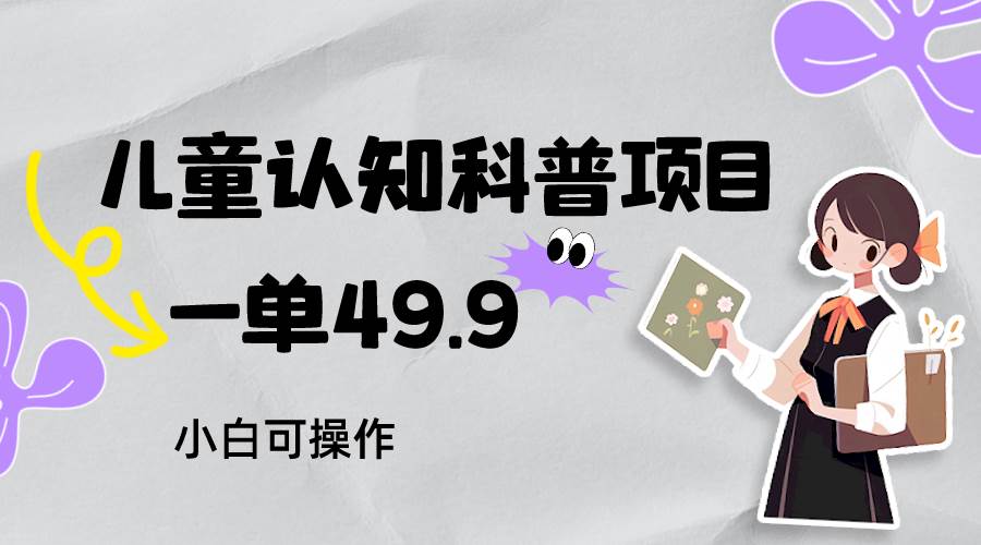 儿童认知科普，一单49.9，轻松日变现800＋小白可操作，附资料副业基地_极客搞钱_中创网_福缘网_冒泡网_资源整合平台副业基地
