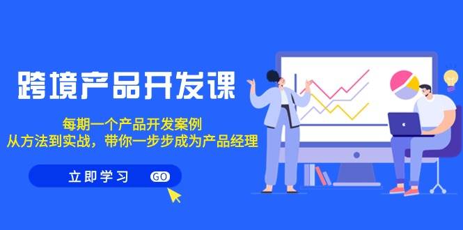 （9137期）跨境产品-开发课，每期一个产品开发案例，从方法到实战，带你成为产品经理副业基地_极客搞钱_中创网_福缘网_冒泡网_资源整合平台副业基地