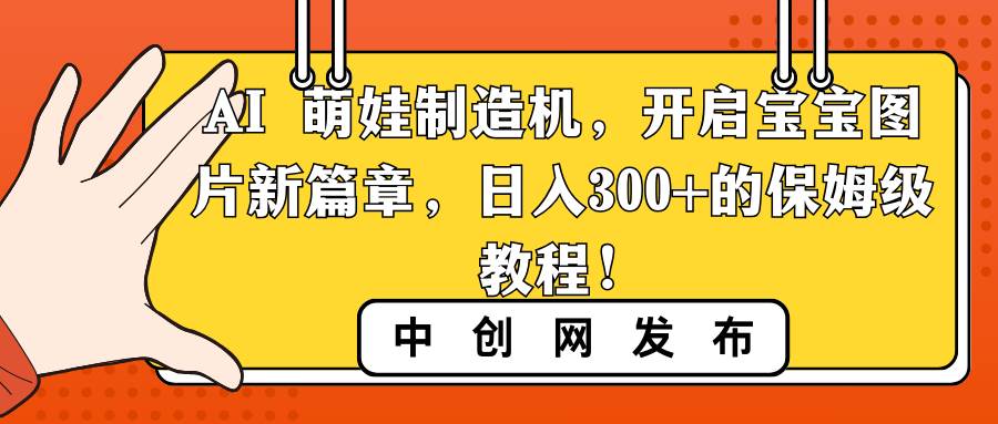 （8734期）AI 萌娃制造机，开启宝宝图片新篇章，日入300+的保姆级教程！副业基地_极客搞钱_中创网_福缘网_冒泡网_资源整合平台副业基地