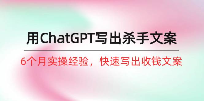 （10175期）如何用ChatGPT-写出杀手文案，6个月实战经验，快速写出收钱文案（8节课）副业基地_极客搞钱_中创网_福缘网_冒泡网_资源整合平台副业基地