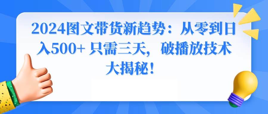 （8904期）2024图文带货新趋势：从零到日入500+ 只需三天，破播放技术大揭秘！副业基地_极客搞钱_中创网_福缘网_冒泡网_资源整合平台副业基地