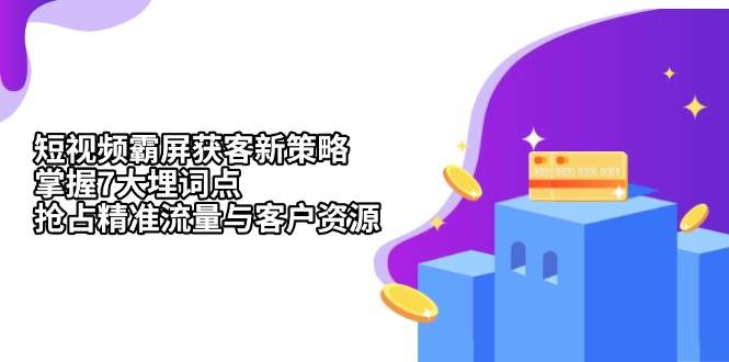（13429期）短视频霸屏获客新策略：掌握7大埋词点，抢占精准流量与客户资源副业基地_极客搞钱_中创网_福缘网_冒泡网_资源整合平台副业基地