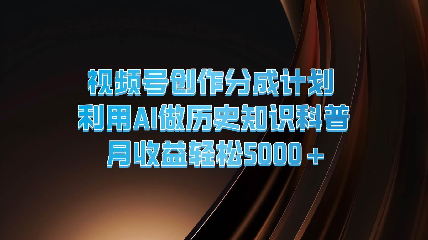 视频号创作分成计划  利用AI做历史知识科普  月收益轻松5000+副业基地_极客搞钱_中创网_福缘网_冒泡网_资源整合平台副业基地
