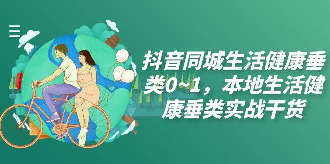 （7615期）抖音同城生活健康垂类0~1，本地生活健康垂类实战干货（17节课）副业基地_极客搞钱_中创网_福缘网_冒泡网_资源整合平台副业基地