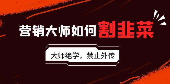 （9049期）营销大师如何割韭菜：流量大师/讲故事大师/话术大师/卖货大师/成交大师/…副业基地_极客搞钱_中创网_福缘网_冒泡网_资源整合平台副业基地