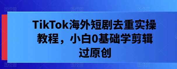 TikTok海外短剧去重实操教程，小白0基础学剪辑过原创副业基地_极客搞钱_中创网_福缘网_冒泡网_资源整合平台副业基地