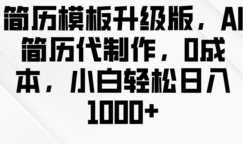 简历模板升级版，AI简历代制作，0成本，小白轻松日入1000+副业基地_极客搞钱_中创网_福缘网_冒泡网_资源整合平台副业基地