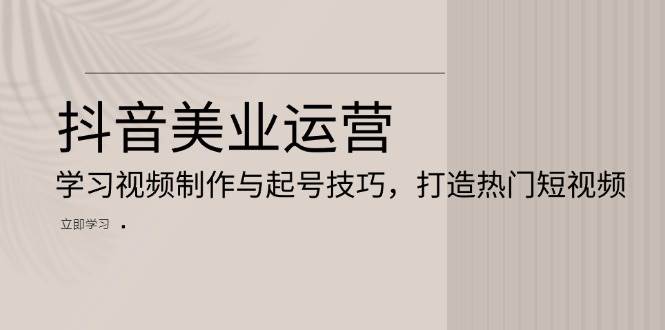 （13415期）抖音美业运营：学习视频制作与起号技巧，打造热门短视频副业基地_极客搞钱_中创网_福缘网_冒泡网_资源整合平台副业基地