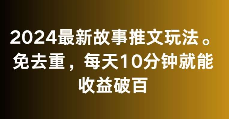 2024最新故事推文玩法，免去重，每天10分钟就能收益破百【揭秘】副业基地_极客搞钱_中创网_福缘网_冒泡网_资源整合平台副业基地