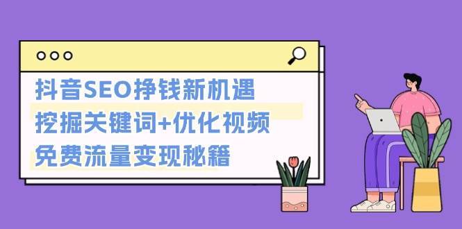 抖音SEO挣钱新机遇：挖掘关键词+优化视频，免费流量变现秘籍副业基地_极客搞钱_中创网_福缘网_冒泡网_资源整合平台副业基地