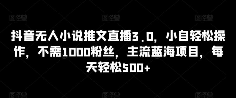 抖音无人小说推文直播3.0，小自轻松操作，不需1000粉丝，主流蓝海项目，每天轻松500+【揭秘】副业基地_极客搞钱_中创网_福缘网_冒泡网_资源整合平台副业基地